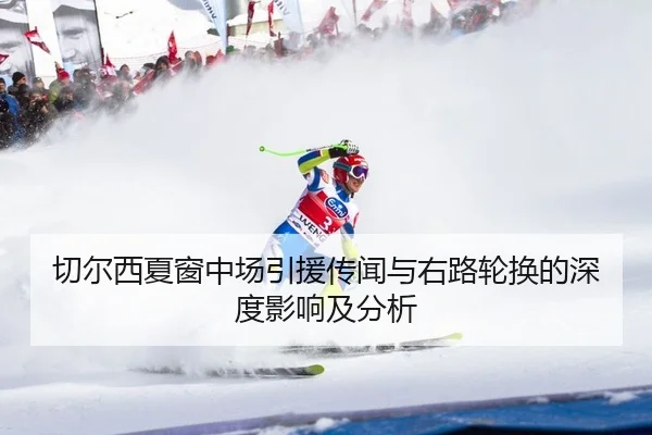 切尔西夏窗中场引援传闻与右路轮换的深度影响及分析